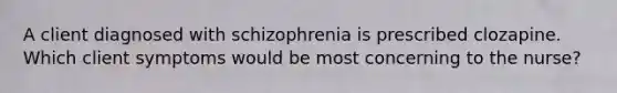 A client diagnosed with schizophrenia is prescribed clozapine. Which client symptoms would be most concerning to the nurse?