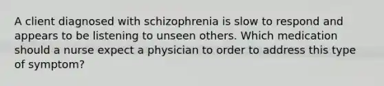 A client diagnosed with schizophrenia is slow to respond and appears to be listening to unseen others. Which medication should a nurse expect a physician to order to address this type of symptom?