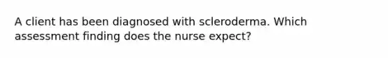 A client has been diagnosed with scleroderma. Which assessment finding does the nurse expect?