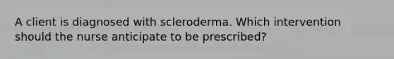 A client is diagnosed with scleroderma. Which intervention should the nurse anticipate to be prescribed?