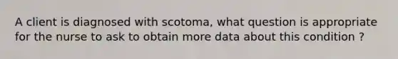 A client is diagnosed with scotoma, what question is appropriate for the nurse to ask to obtain more data about this condition ?