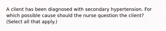 A client has been diagnosed with secondary hypertension. For which possible cause should the nurse question the​ client? (Select all that​ apply.)