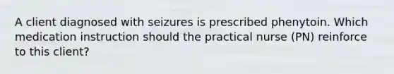 A client diagnosed with seizures is prescribed phenytoin. Which medication instruction should the practical nurse (PN) reinforce to this client?