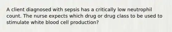 A client diagnosed with sepsis has a critically low neutrophil count. The nurse expects which drug or drug class to be used to stimulate white blood cell production?