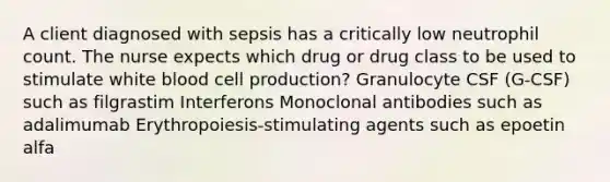 A client diagnosed with sepsis has a critically low neutrophil count. The nurse expects which drug or drug class to be used to stimulate white blood cell production? Granulocyte CSF (G-CSF) such as filgrastim Interferons Monoclonal antibodies such as adalimumab Erythropoiesis-stimulating agents such as epoetin alfa