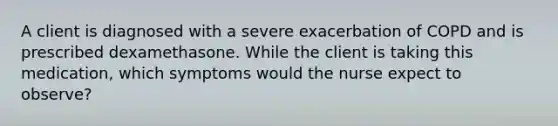 A client is diagnosed with a severe exacerbation of COPD and is prescribed dexamethasone. While the client is taking this medication, which symptoms would the nurse expect to observe?