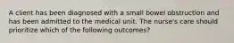 A client has been diagnosed with a small bowel obstruction and has been admitted to the medical unit. The nurse's care should prioritize which of the following outcomes?