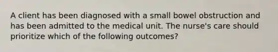 A client has been diagnosed with a small bowel obstruction and has been admitted to the medical unit. The nurse's care should prioritize which of the following outcomes?