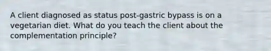 A client diagnosed as status post-gastric bypass is on a vegetarian diet. What do you teach the client about the complementation principle?