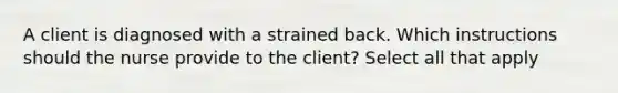 A client is diagnosed with a strained back. Which instructions should the nurse provide to the client? Select all that apply