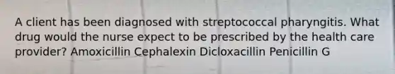 A client has been diagnosed with streptococcal pharyngitis. What drug would the nurse expect to be prescribed by the health care provider? Amoxicillin Cephalexin Dicloxacillin Penicillin G