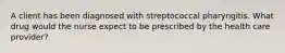 A client has been diagnosed with streptococcal pharyngitis. What drug would the nurse expect to be prescribed by the health care provider?