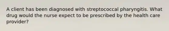 A client has been diagnosed with streptococcal pharyngitis. What drug would the nurse expect to be prescribed by the health care provider?