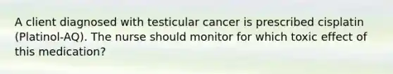 A client diagnosed with testicular cancer is prescribed cisplatin (Platinol-AQ). The nurse should monitor for which toxic effect of this medication?