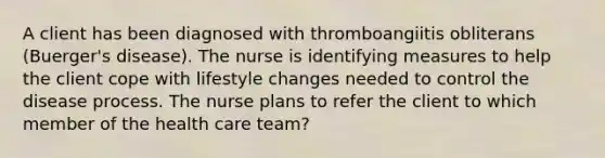 A client has been diagnosed with thromboangiitis obliterans (Buerger's disease). The nurse is identifying measures to help the client cope with lifestyle changes needed to control the disease process. The nurse plans to refer the client to which member of the health care team?