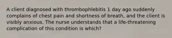 A client diagnosed with thrombophlebitis 1 day ago suddenly complains of chest pain and shortness of breath, and the client is visibly anxious. The nurse understands that a life-threatening complication of this condition is which?