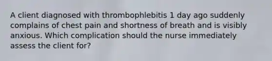 A client diagnosed with thrombophlebitis 1 day ago suddenly complains of chest pain and shortness of breath and is visibly anxious. Which complication should the nurse immediately assess the client for?