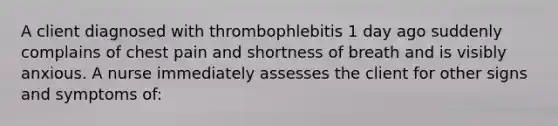 A client diagnosed with thrombophlebitis 1 day ago suddenly complains of chest pain and shortness of breath and is visibly anxious. A nurse immediately assesses the client for other signs and symptoms of: