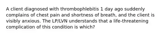 A client diagnosed with thrombophlebitis 1 day ago suddenly complains of chest pain and shortness of breath, and the client is visibly anxious. The LP/LVN understands that a life-threatening complication of this condition is which?