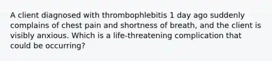 A client diagnosed with thrombophlebitis 1 day ago suddenly complains of chest pain and shortness of breath, and the client is visibly anxious. Which is a life-threatening complication that could be occurring?