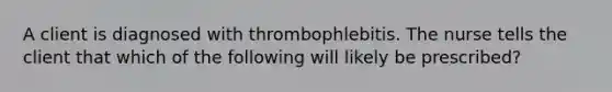 A client is diagnosed with thrombophlebitis. The nurse tells the client that which of the following will likely be prescribed?