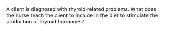 A client is diagnosed with thyroid-related problems. What does the nurse teach the client to include in the diet to stimulate the production of thyroid hormones?