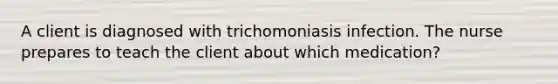 A client is diagnosed with trichomoniasis infection. The nurse prepares to teach the client about which medication?