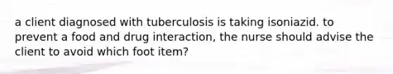 a client diagnosed with tuberculosis is taking isoniazid. to prevent a food and drug interaction, the nurse should advise the client to avoid which foot item?