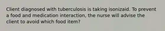 Client diagnosed with tuberculosis is taking isonizaid. To prevent a food and medication interaction, the nurse will advise the client to avoid which food item?