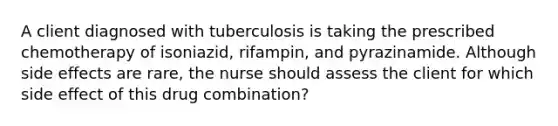 A client diagnosed with tuberculosis is taking the prescribed chemotherapy of isoniazid, rifampin, and pyrazinamide. Although side effects are rare, the nurse should assess the client for which side effect of this drug combination?