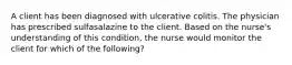 A client has been diagnosed with ulcerative colitis. The physician has prescribed sulfasalazine to the client. Based on the nurse's understanding of this condition, the nurse would monitor the client for which of the following?