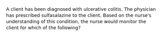 A client has been diagnosed with ulcerative colitis. The physician has prescribed sulfasalazine to the client. Based on the nurse's understanding of this condition, the nurse would monitor the client for which of the following?