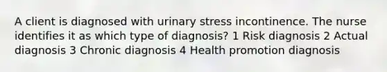 A client is diagnosed with urinary stress incontinence. The nurse identifies it as which type of diagnosis? 1 Risk diagnosis 2 Actual diagnosis 3 Chronic diagnosis 4 Health promotion diagnosis