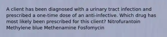 A client has been diagnosed with a urinary tract infection and prescribed a one-time dose of an anti-infective. Which drug has most likely been prescribed for this client? Nitrofurantoin Methylene blue Methenamine Fosfomycin