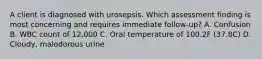 A client is diagnosed with urosepsis. Which assessment finding is most concerning and requires immediate follow-up? A. Confusion B. WBC count of 12,000 C. Oral temperature of 100.2F (37.8C) D. Cloudy, malodorous urine