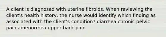 A client is diagnosed with uterine fibroids. When reviewing the client's health history, the nurse would identify which finding as associated with the client's condition? diarrhea chronic pelvic pain amenorrhea upper back pain