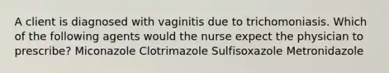 A client is diagnosed with vaginitis due to trichomoniasis. Which of the following agents would the nurse expect the physician to prescribe? Miconazole Clotrimazole Sulfisoxazole Metronidazole