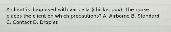 A client is diagnosed with varicella (chickenpox). The nurse places the client on which precautions? A. Airborne B. Standard C. Contact D. Droplet