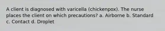 A client is diagnosed with varicella (chickenpox). The nurse places the client on which precautions? a. Airborne b. Standard c. Contact d. Droplet