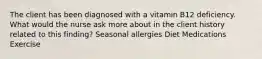 The client has been diagnosed with a vitamin B12 deficiency. What would the nurse ask more about in the client history related to this finding? Seasonal allergies Diet Medications Exercise