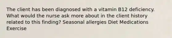 The client has been diagnosed with a vitamin B12 deficiency. What would the nurse ask more about in the client history related to this finding? Seasonal allergies Diet Medications Exercise