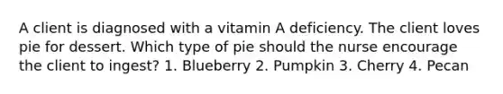 A client is diagnosed with a vitamin A deficiency. The client loves pie for dessert. Which type of pie should the nurse encourage the client to ingest? 1. Blueberry 2. Pumpkin 3. Cherry 4. Pecan