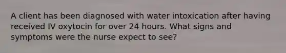 A client has been diagnosed with water intoxication after having received IV oxytocin for over 24 hours. What signs and symptoms were the nurse expect to see?