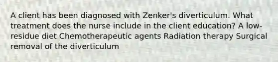 A client has been diagnosed with Zenker's diverticulum. What treatment does the nurse include in the client education? A low-residue diet Chemotherapeutic agents Radiation therapy Surgical removal of the diverticulum