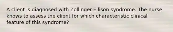 A client is diagnosed with Zollinger-Ellison syndrome. The nurse knows to assess the client for which characteristic clinical feature of this syndrome?