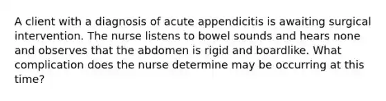 A client with a diagnosis of acute appendicitis is awaiting surgical intervention. The nurse listens to bowel sounds and hears none and observes that the abdomen is rigid and boardlike. What complication does the nurse determine may be occurring at this time?