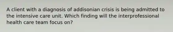 A client with a diagnosis of addisonian crisis is being admitted to the intensive care unit. Which finding will the interprofessional health care team focus on?