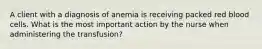 A client with a diagnosis of anemia is receiving packed red blood cells. What is the most important action by the nurse when administering the transfusion?