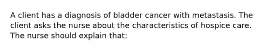 A client has a diagnosis of bladder cancer with metastasis. The client asks the nurse about the characteristics of hospice care. The nurse should explain that: