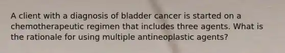 A client with a diagnosis of bladder cancer is started on a chemotherapeutic regimen that includes three agents. What is the rationale for using multiple antineoplastic agents?